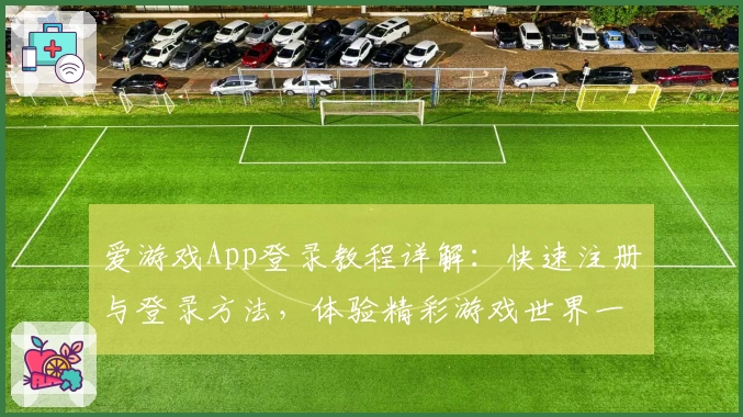 爱游戏App登录教程详解：快速注册与登录方法，体验精彩游戏世界一键开启