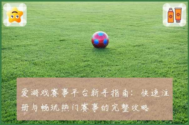 爱游戏赛事平台新手指南：快速注册与畅玩热门赛事的完整攻略