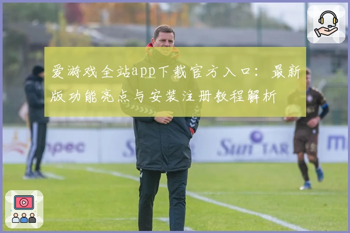爱游戏全站app下载官方入口：最新版功能亮点与安装注册教程解析