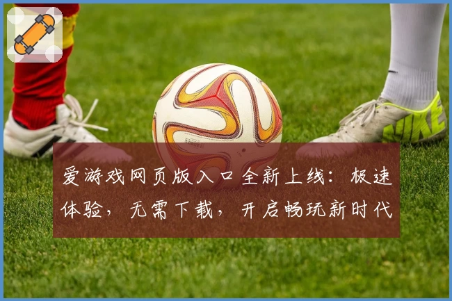爱游戏网页版入口全新上线：极速体验，无需下载，开启畅玩新时代