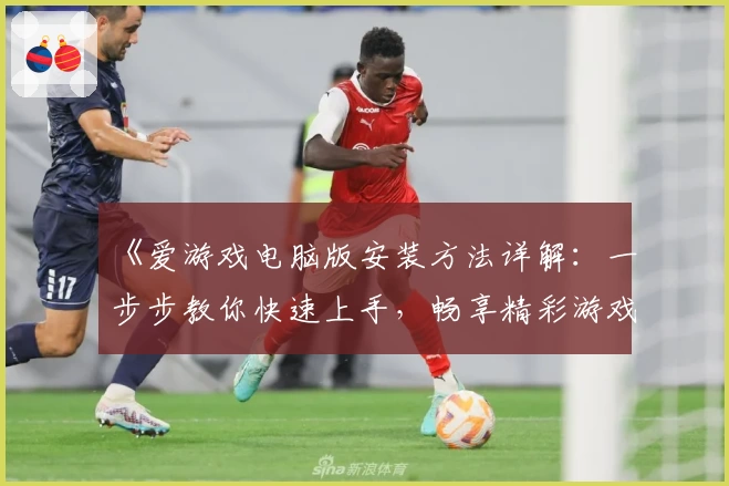 《爱游戏电脑版安装方法详解：一步步教你快速上手，畅享精彩游戏世界》