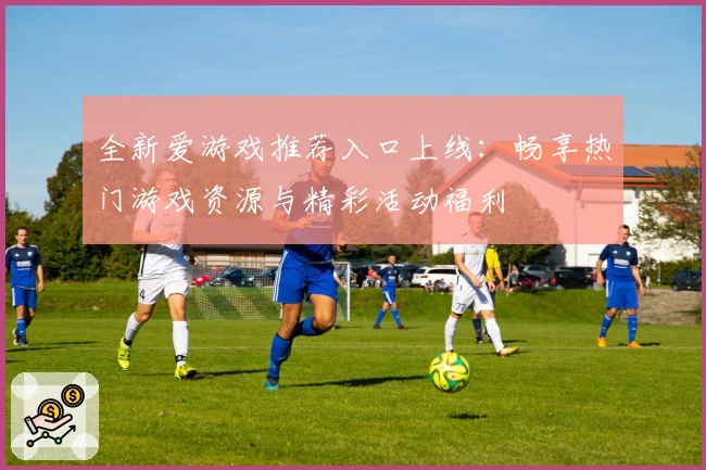 全新爱游戏推荐入口上线：畅享热门游戏资源与精彩活动福利