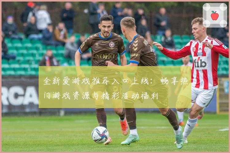 全新爱游戏推荐入口上线：畅享热门游戏资源与精彩活动福利