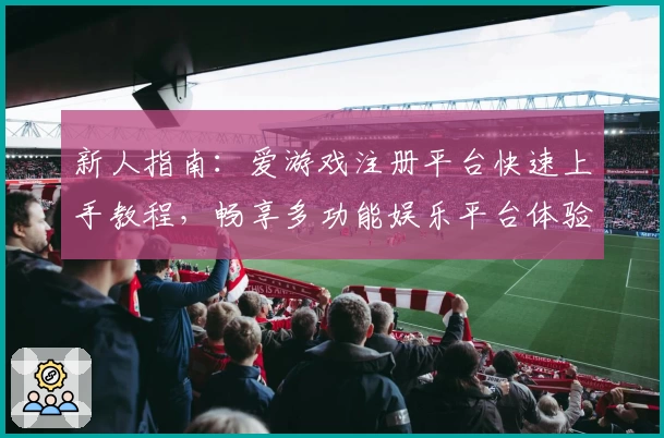 新人指南：爱游戏注册平台快速上手教程，畅享多功能娱乐平台体验
