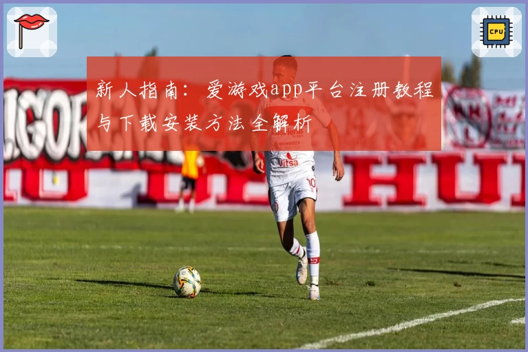 新人指南:爱游戏app平台注册教程与下载安装方法全解析