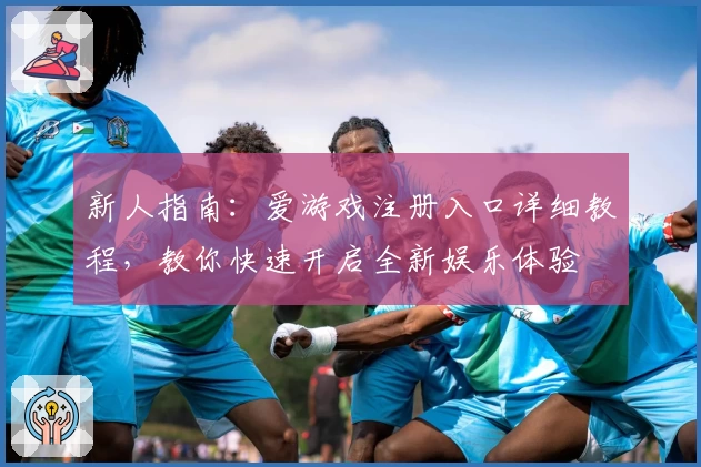 新人指南：爱游戏注册入口详细教程，教你快速开启全新娱乐体验