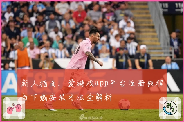 新人指南：爱游戏app平台注册教程与下载安装方法全解析