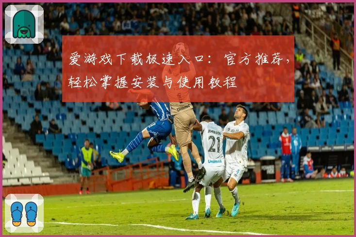 爱游戏下载极速入口：官方推荐，轻松掌握安装与使用教程