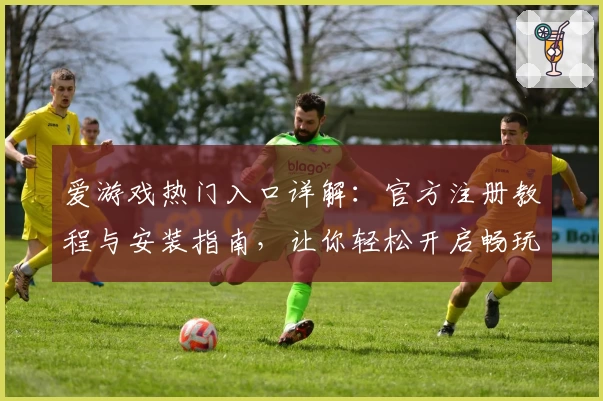 爱游戏热门入口详解：官方注册教程与安装指南，让你轻松开启畅玩之旅