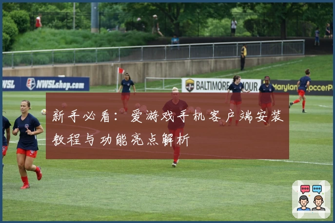 新手必看：爱游戏手机客户端安装教程与功能亮点解析