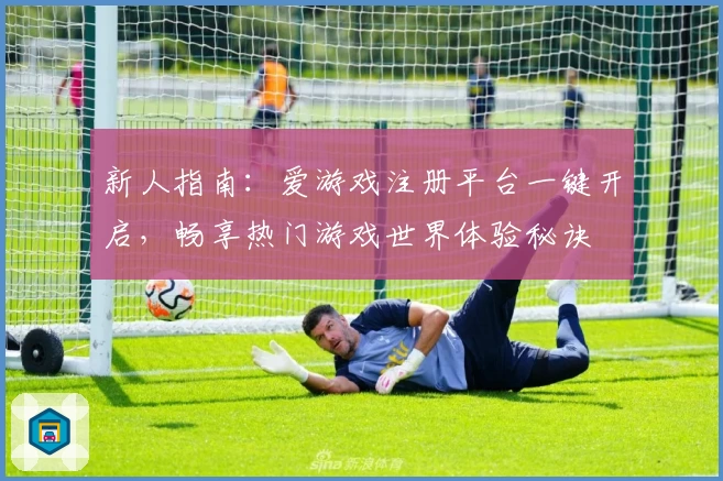 新人指南：爱游戏注册平台一键开启，畅享热门游戏世界体验秘诀