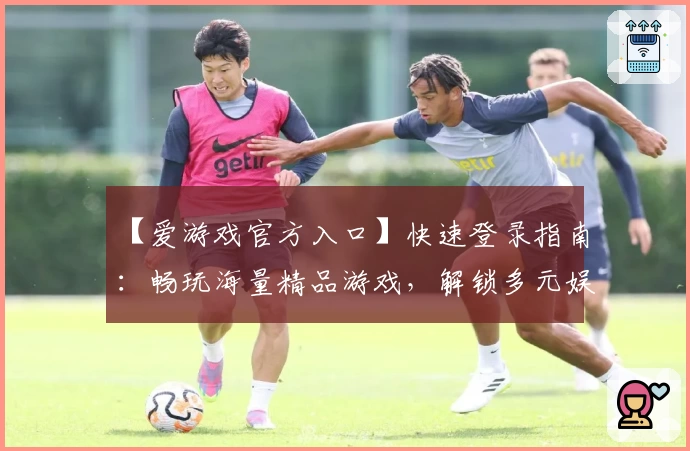 【爱游戏官方入口】快速登录指南：畅玩海量精品游戏，解锁多元娱乐体验