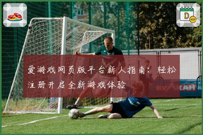 爱游戏网页版平台新人指南：轻松注册开启全新游戏体验