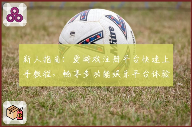 新人指南：爱游戏注册平台快速上手教程，畅享多功能娱乐平台体验