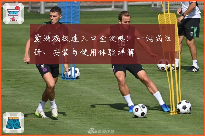 爱游戏极速入口全攻略：一站式注册、安装与使用体验详解
