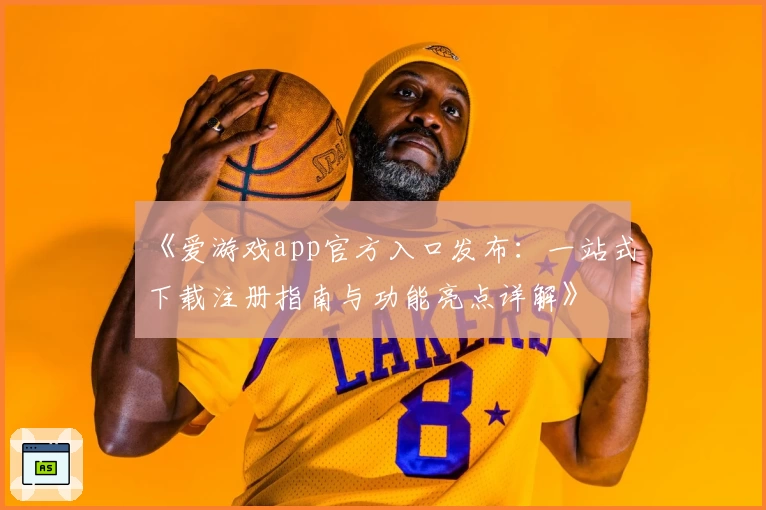 《爱游戏app官方入口发布：一站式下载注册指南与功能亮点详解》
