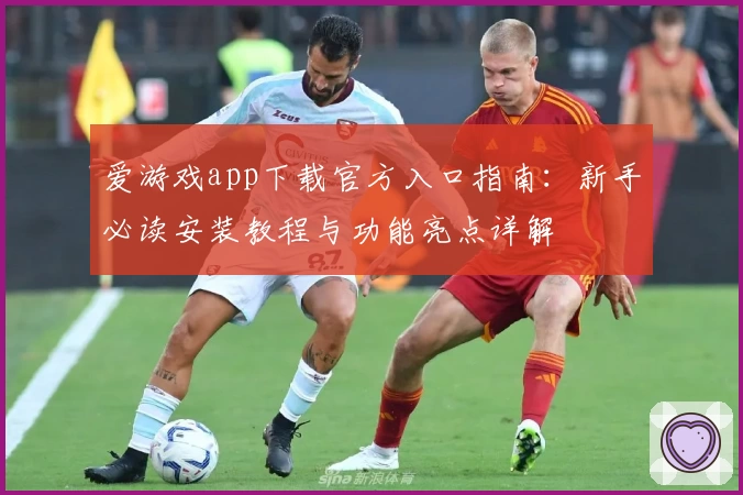 爱游戏app下载官方入口指南：新手必读安装教程与功能亮点详解