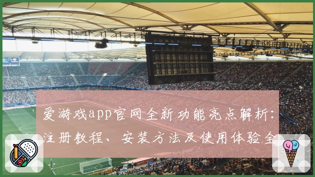 爱游戏app官网全新功能亮点解析：注册教程、安装方法及使用体验全攻略