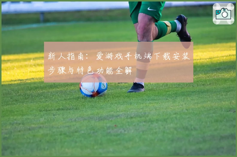 新人指南：爱游戏手机端下载安装步骤与特色功能全解