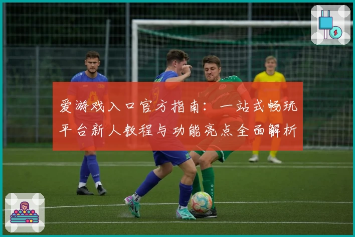 爱游戏入口官方指南：一站式畅玩平台新人教程与功能亮点全面解析