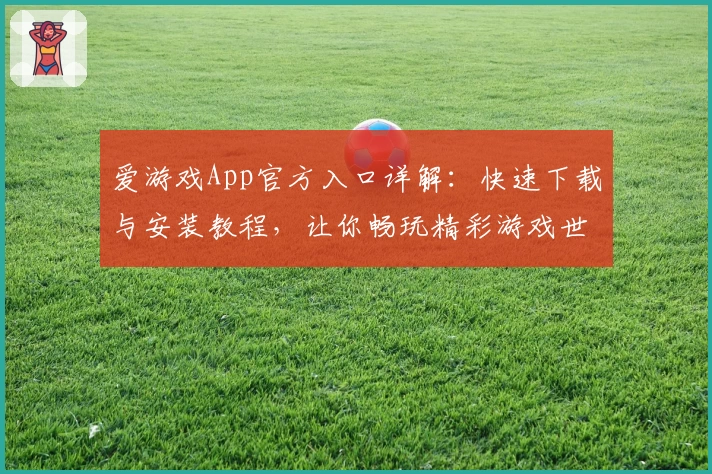 爱游戏App官方入口详解:快速下载与安装教程,让你畅玩精彩游戏世界