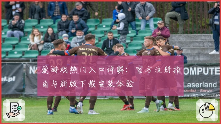 爱游戏热门入口详解：官方注册指南与新版下载安装体验