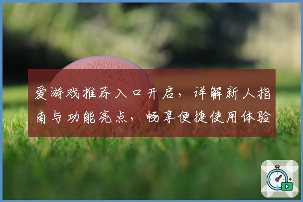 爱游戏推荐入口开启，详解新人指南与功能亮点，畅享便捷使用体验