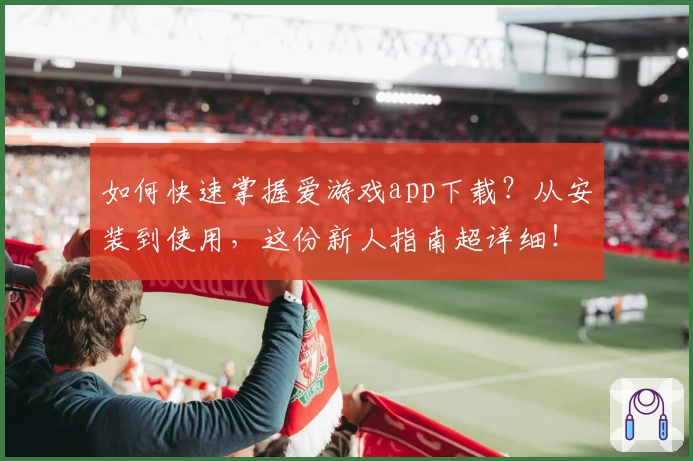 如何快速掌握爱游戏app下载？从安装到使用，这份新人指南超详细！