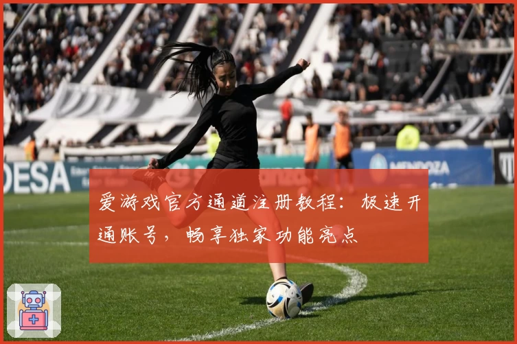 爱游戏官方通道注册教程：极速开通账号，畅享独家功能亮点