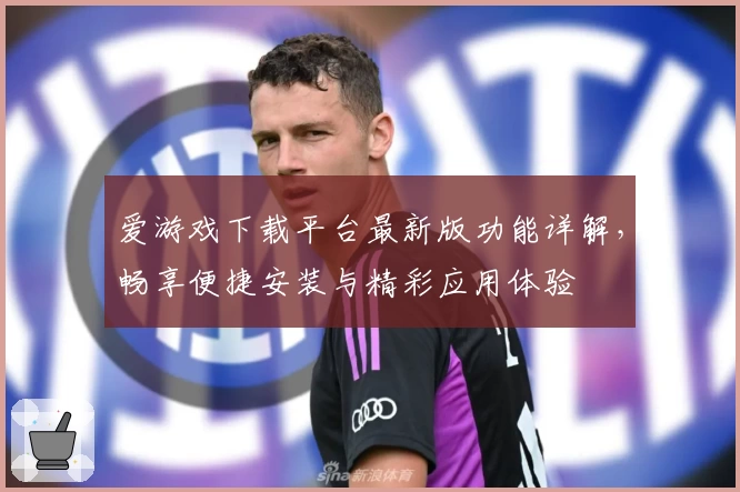 爱游戏下载平台最新版功能详解，畅享便捷安装与精彩应用体验