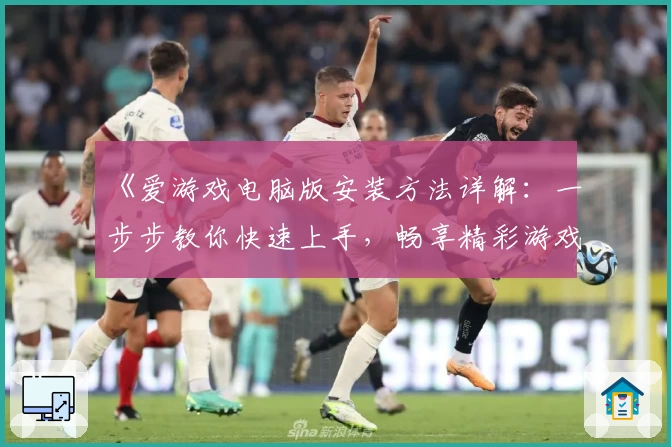 《爱游戏电脑版安装方法详解：一步步教你快速上手，畅享精彩游戏世界》