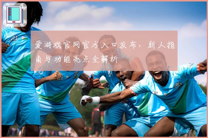 爱游戏官网官方入口发布，新人指南与功能亮点全解析