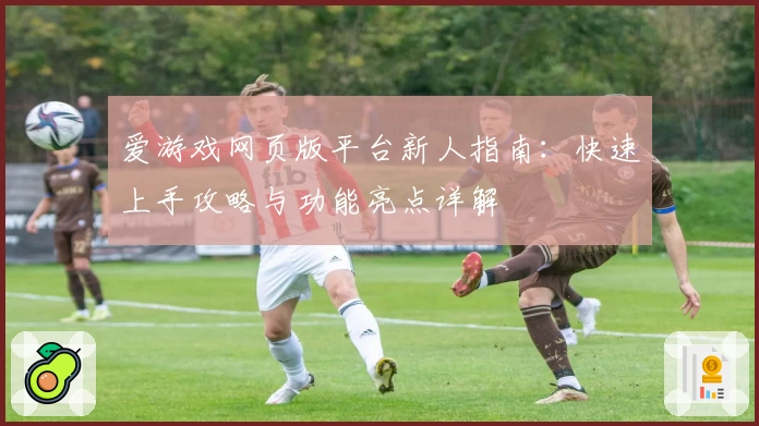 爱游戏网页版平台新人指南：快速上手攻略与功能亮点详解