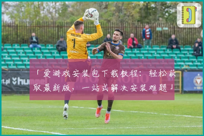 「爱游戏安装包下载教程：轻松获取最新版，一站式解决安装难题」