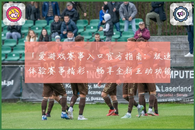 「爱游戏赛事入口官方指南：极速体验赛事精彩，畅享全新互动功能」