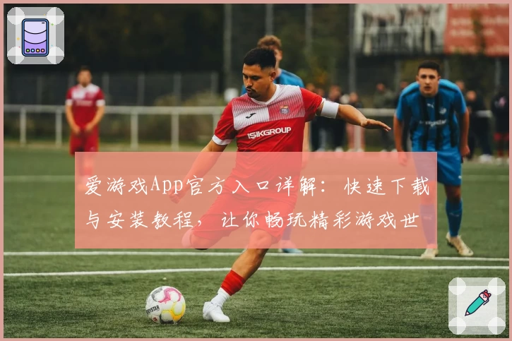 爱游戏App官方入口详解：快速下载与安装教程，让你畅玩精彩游戏世界
