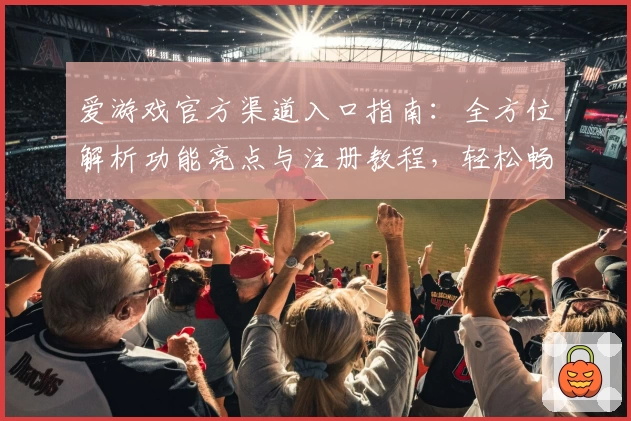爱游戏官方渠道入口指南：全方位解析功能亮点与注册教程，轻松畅享优质体验