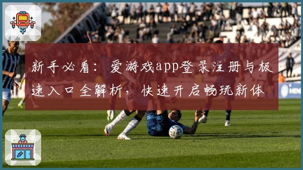 新手必看：爱游戏app登录注册与极速入口全解析，快速开启畅玩新体验！