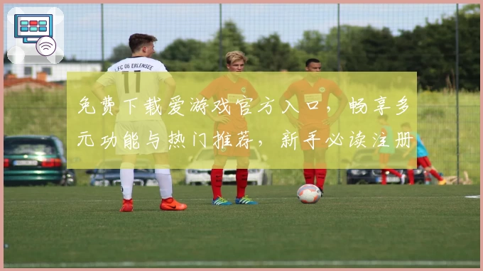 免费下载爱游戏官方入口，畅享多元功能与热门推荐，新手必读注册教程
