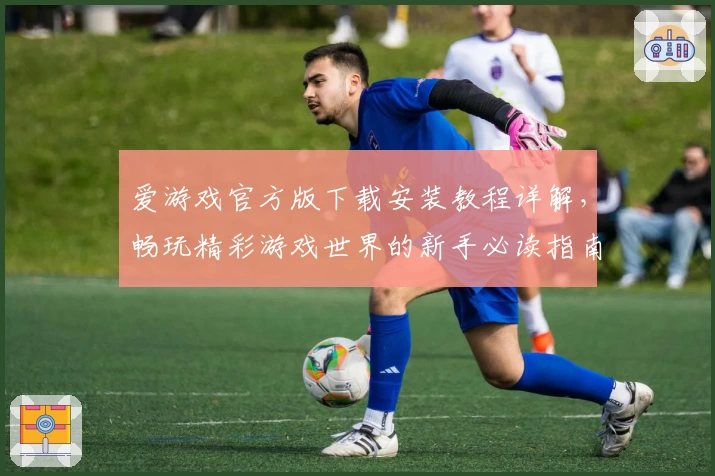 爱游戏官方版下载安装教程详解，畅玩精彩游戏世界的新手必读指南