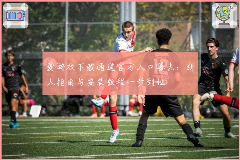 爱游戏下载通道官方入口曝光,新人指南与安装教程一步到位