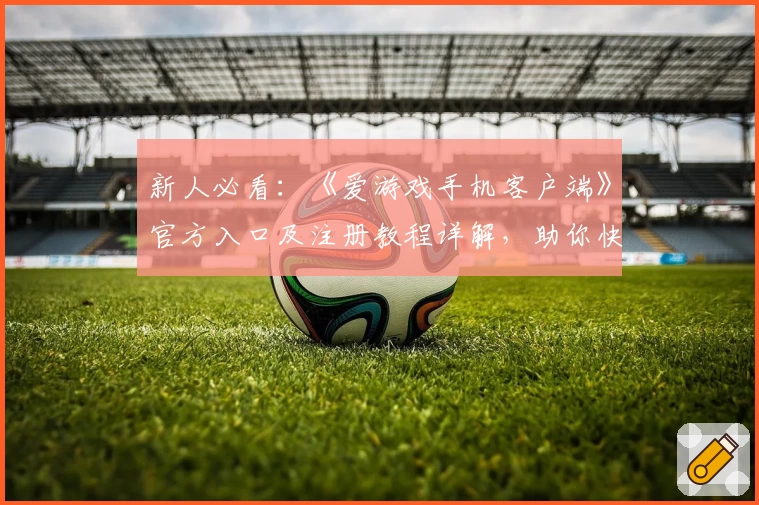 新人必看：《爱游戏手机客户端》官方入口及注册教程详解，助你快速畅玩全新版本