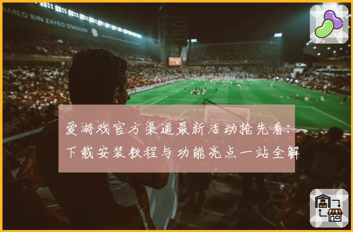 爱游戏官方渠道最新活动抢先看：下载安装教程与功能亮点一站全解