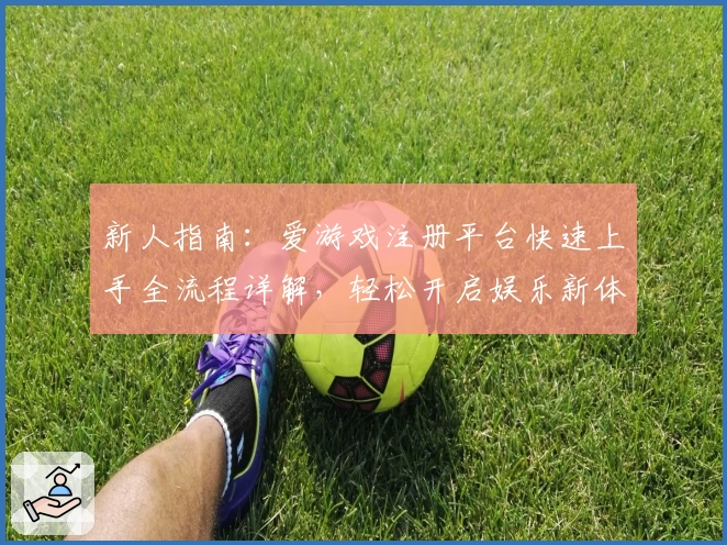 新人指南：爱游戏注册平台快速上手全流程详解，轻松开启娱乐新体验