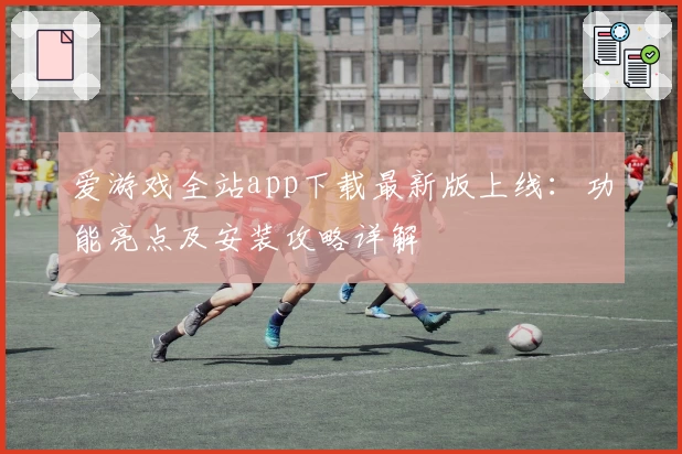 爱游戏全站app下载最新版上线：功能亮点及安装攻略详解