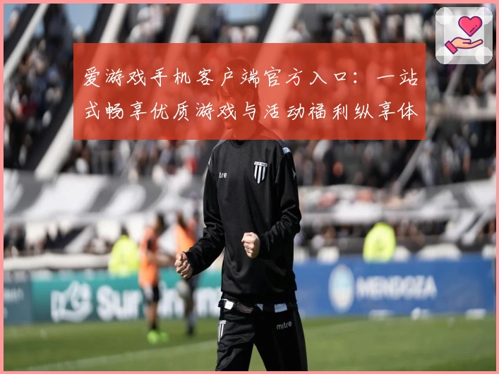 爱游戏手机客户端官方入口：一站式畅享优质游戏与活动福利纵享体验