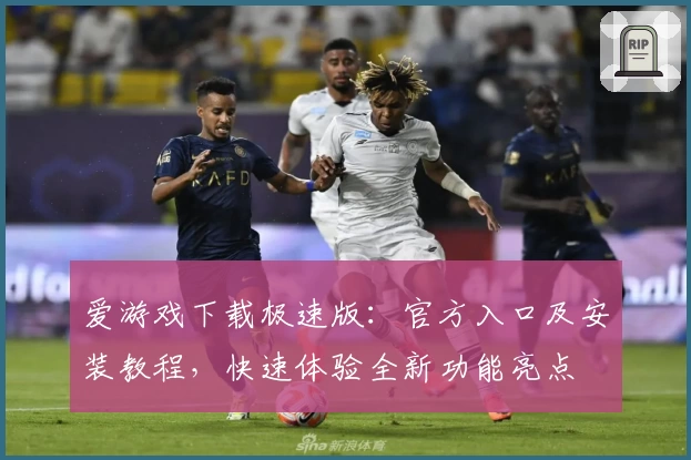爱游戏下载极速版：官方入口及安装教程，快速体验全新功能亮点