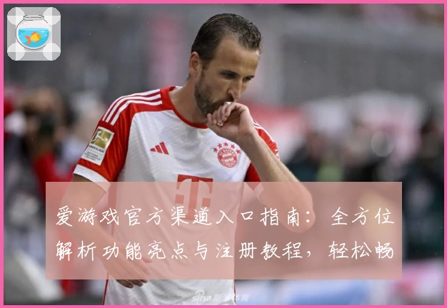 爱游戏官方渠道入口指南：全方位解析功能亮点与注册教程，轻松畅享优质体验