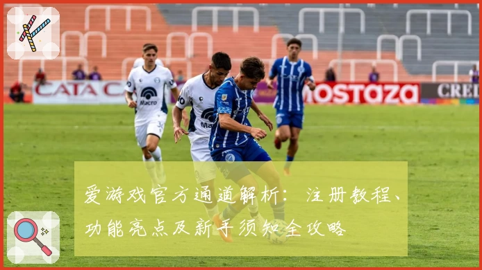 爱游戏官方通道解析：注册教程、功能亮点及新手须知全攻略