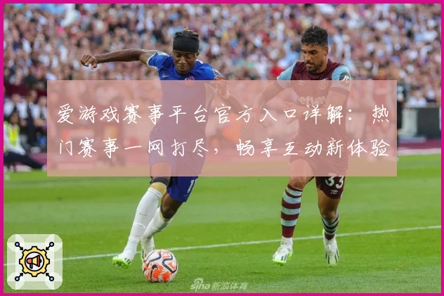 爱游戏赛事平台官方入口详解：热门赛事一网打尽，畅享互动新体验